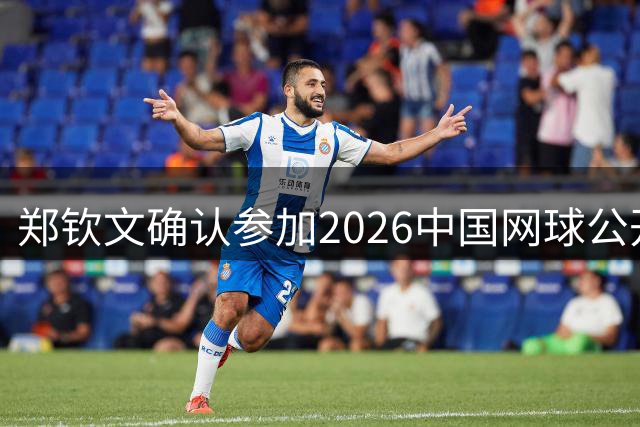 郑钦文确认参加2026中国网球公开赛